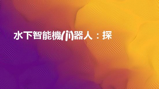 水下智能機(jī)器人：探索海底奧秘，開(kāi)啟未知之旅！